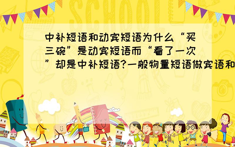 中补短语和动宾短语为什么“买三碗”是动宾短语而“看了一次”却是中补短语?一般物量短语做宾语和动量短语作补语具体是什么意思?