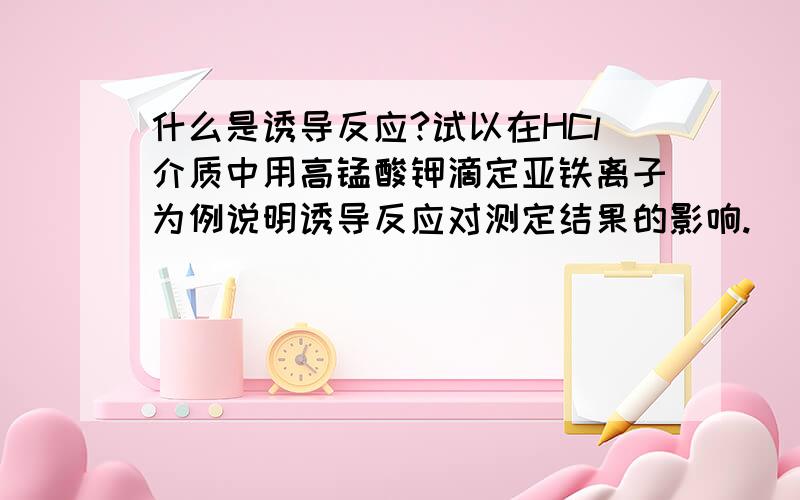 什么是诱导反应?试以在HCl介质中用高锰酸钾滴定亚铁离子为例说明诱导反应对测定结果的影响.