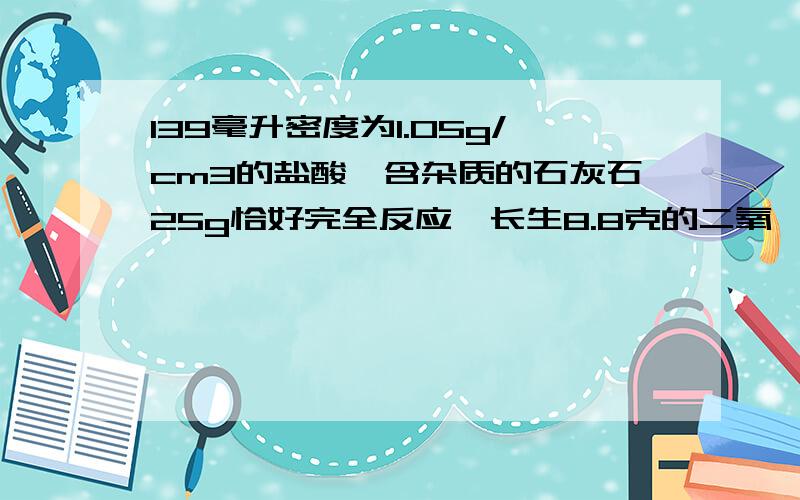 139毫升密度为1.05g/cm3的盐酸毓含杂质的石灰石25g恰好完全反应,长生8.8克的二氧