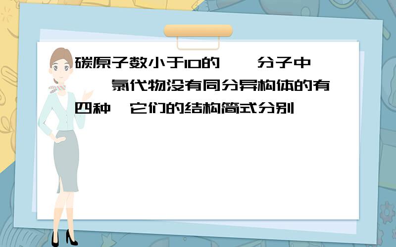 碳原子数小于10的烷烃分子中,一氯代物没有同分异构体的有四种,它们的结构简式分别