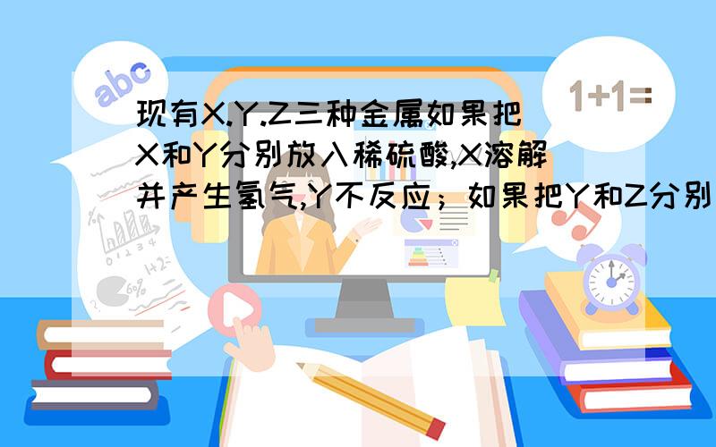 现有X.Y.Z三种金属如果把X和Y分别放入稀硫酸,X溶解并产生氢气,Y不反应；如果把Y和Z分别放入硝酸银溶液中,过一会儿,在Y表面有银析出,而Z没有变化.根据以上实验,判断xYZ的金属活动性顺序.