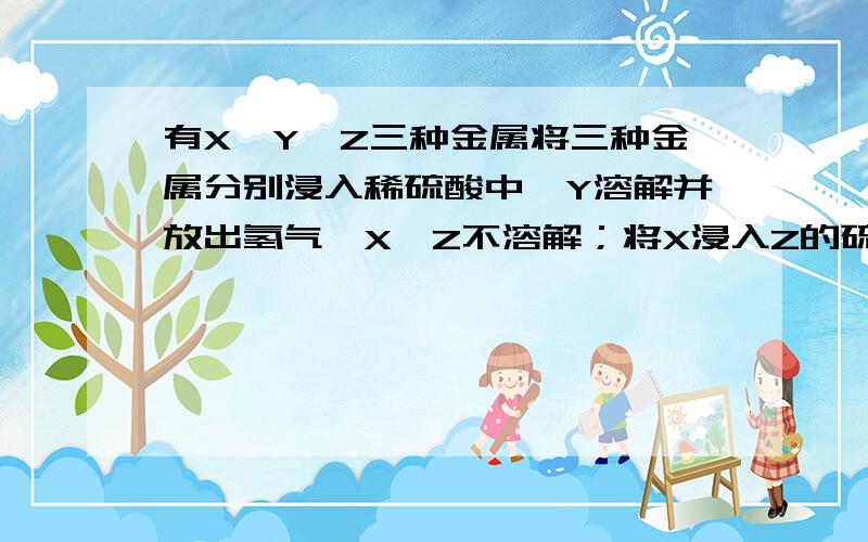 有X、Y、Z三种金属将三种金属分别浸入稀硫酸中,Y溶解并放出氢气,X、Z不溶解；将X浸入Z的硫酸盐溶液中在X的表面有Z析出.则三种金属的活动性由强到弱排列顺序正确的是A.X>Y>Z B.Y>X>Z C.Y>Z>X D.X