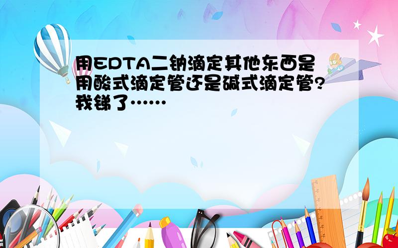 用EDTA二钠滴定其他东西是用酸式滴定管还是碱式滴定管?我锑了……