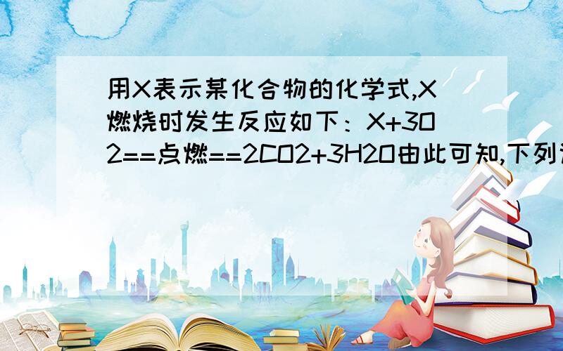 用X表示某化合物的化学式,X燃烧时发生反应如下：X+3O2==点燃==2CO2+3H2O由此可知,下列说法真确的是(    )A  X仅有碳、氢两种元素组成            B        X的的相对分子质量为56C   X中碳的质量分数为