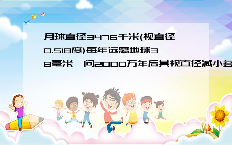 月球直径3476千米(视直径0.518度)每年远离地球38毫米,问2000万年后其视直径减小多少度?