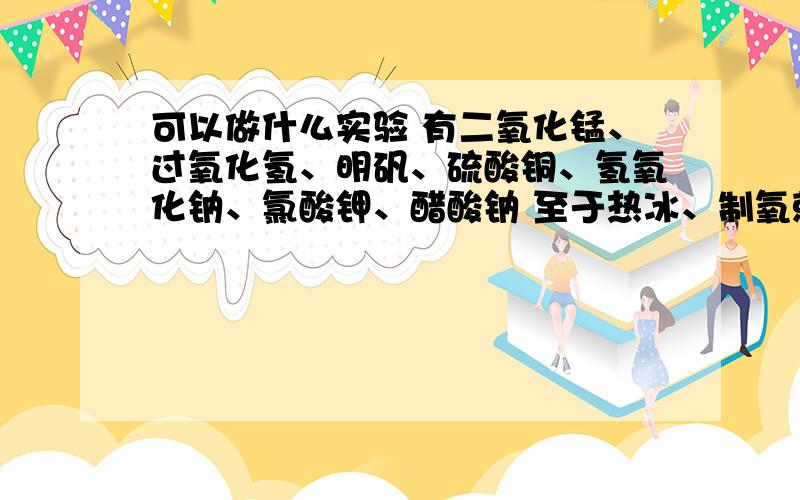 可以做什么实验 有二氧化锰、过氧化氢、明矾、硫酸铜、氢氧化钠、氯酸钾、醋酸钠 至于热冰、制氧就别说了多多益善