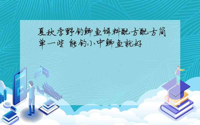 夏秋季野钓鲫鱼饵料配方配方简单一些 能钓小中鲫鱼就好