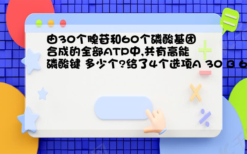 由30个腺苷和60个磷酸基团合成的全部ATP中,共有高能磷酸键 多少个?给了4个选项A 30 B 60C 40 D 20可是所给答案是B