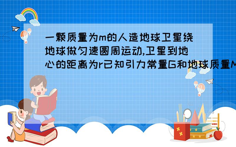 一颗质量为m的人造地球卫星绕地球做匀速圆周运动,卫星到地心的距离为r已知引力常量G和地球质量M,求； （1）地球对卫星的万有引力的大小； （2）卫星的速度大小