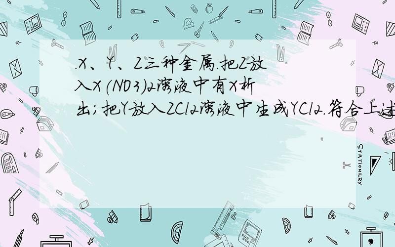 ．X、Y、Z三种金属.把Z放入X(NO3)2溶液中有X析出；把Y放入ZCl2溶液中生成YCl2.符合上述事实的金属X、Y、