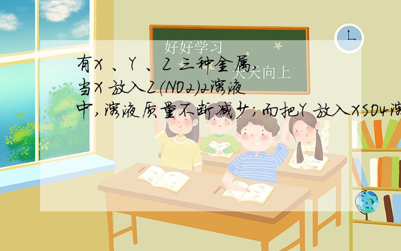 有X 、Y 、Z 三种金属,当X 放入Z（NO2）2溶液中,溶液质量不断减少；而把Y 放入XSO4溶液中时,溶液质量却不断增加,则X 、Y 、Z分别是（  ）  A、Zn Fe Cu   B、Fe Cu Zn   C、Fe Zn Cu   D、Cu Fe Zn   详细解