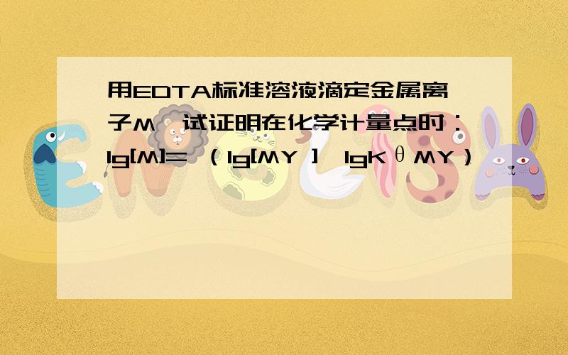 用EDTA标准溶液滴定金属离子M,试证明在化学计量点时：lg[M]= （lg[MY ]—lgKθMY）