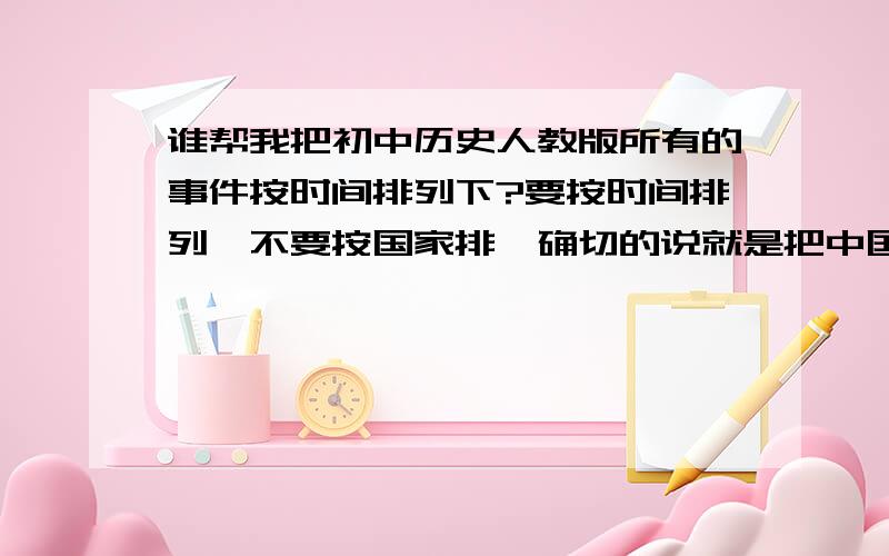 谁帮我把初中历史人教版所有的事件按时间排列下?要按时间排列,不要按国家排,确切的说就是把中国历史和世界史综合起来按时间年份排列一下