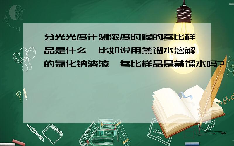 分光光度计测浓度时候的参比样品是什么,比如说用蒸馏水溶解的氯化钠溶液,参比样品是蒸馏水吗?