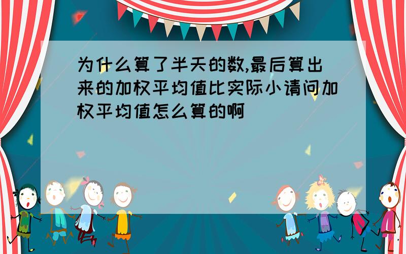 为什么算了半天的数,最后算出来的加权平均值比实际小请问加权平均值怎么算的啊