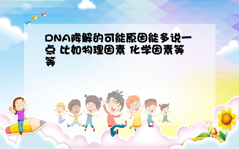 DNA降解的可能原因能多说一点 比如物理因素 化学因素等等