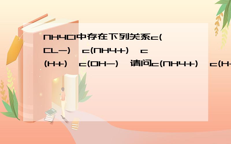 NH4Cl中存在下列关系c(CL-)〉c(NH4+)〉c(H+)〉c(OH-),请问c(NH4+)〉c(H+)是如何判断的?一般说，酸式盐教正盐溶解度大，但NaHCO3却比Na2CO3溶解度小，这话有疑问吗？不是正盐的溶解度大于酸式盐吗？