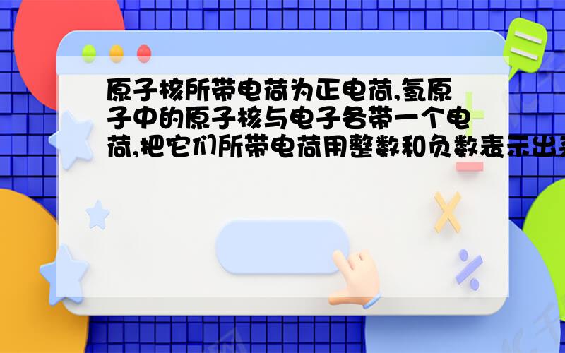 原子核所带电荷为正电荷,氢原子中的原子核与电子各带一个电荷,把它们所带电荷用整数和负数表示出来