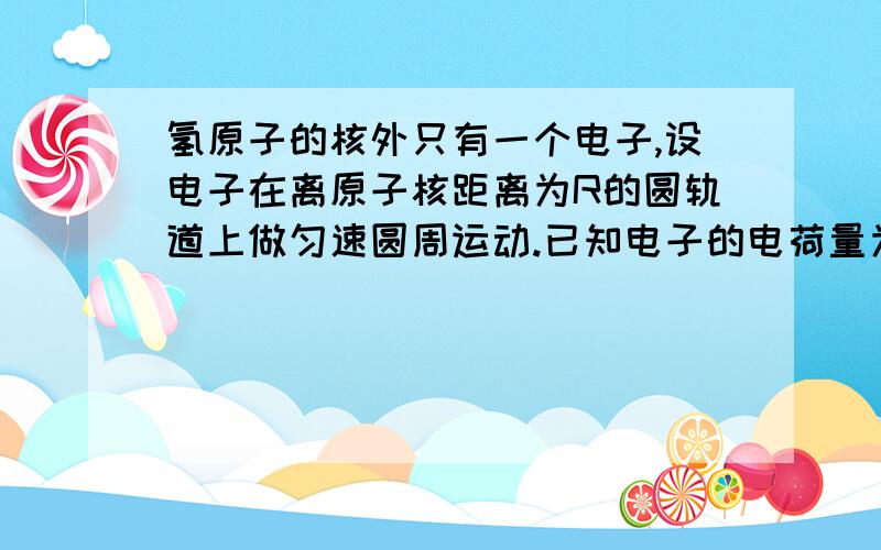 氢原子的核外只有一个电子,设电子在离原子核距离为R的圆轨道上做匀速圆周运动.已知电子的电荷量为e,运动速率为v,求电子绕核运动的等效电流多大?