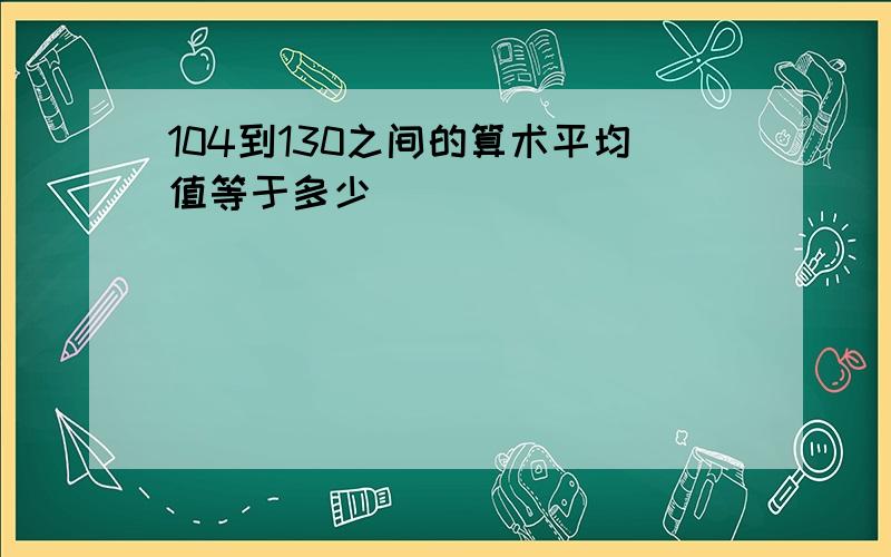 104到130之间的算术平均值等于多少