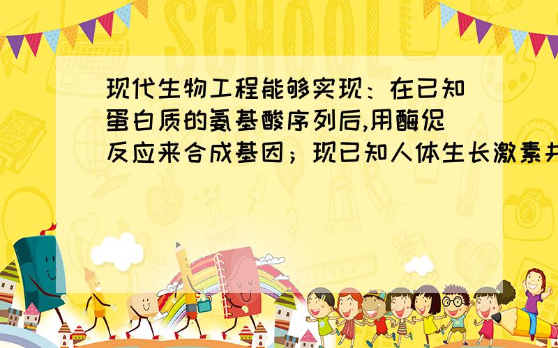 现代生物工程能够实现：在已知蛋白质的氨基酸序列后,用酶促反应来合成基因；现已知人体生长激素共含190个肽键（单链）,假设与其对应的密码子序列中有A和U共313个,则合成的生长激素基