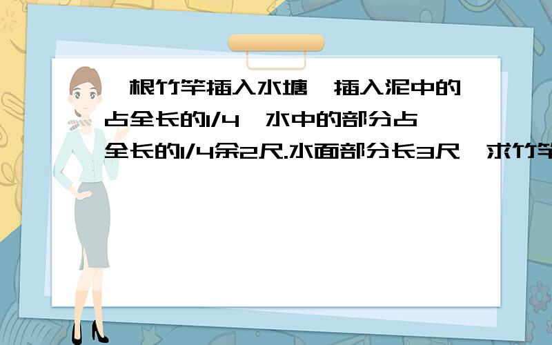 一根竹竿插入水塘,插入泥中的占全长的1/4,水中的部分占全长的1/4余2尺.水面部分长3尺,求竹竿全长