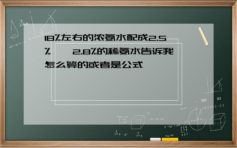 18%左右的浓氨水配成2.5%——2.8%的稀氨水告诉我怎么算的或者是公式