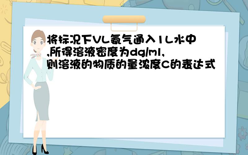 将标况下VL氨气通入1L水中,所得溶液密度为dg/ml,则溶液的物质的量浓度C的表达式