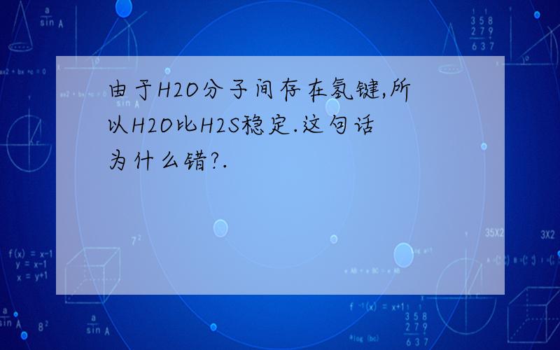 由于H2O分子间存在氢键,所以H2O比H2S稳定.这句话为什么错?.