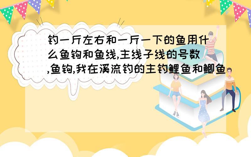 钓一斤左右和一斤一下的鱼用什么鱼钩和鱼线,主线子线的号数,鱼钩,我在溪流钓的主钓鲤鱼和鲫鱼