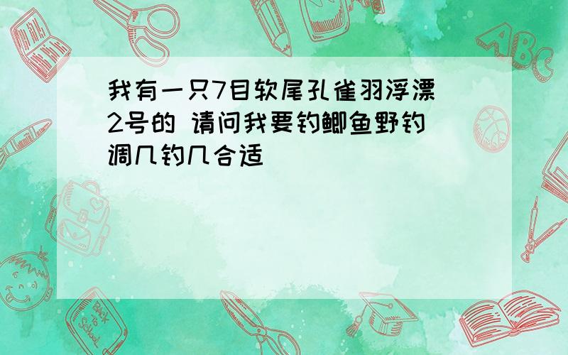 我有一只7目软尾孔雀羽浮漂 2号的 请问我要钓鲫鱼野钓 调几钓几合适