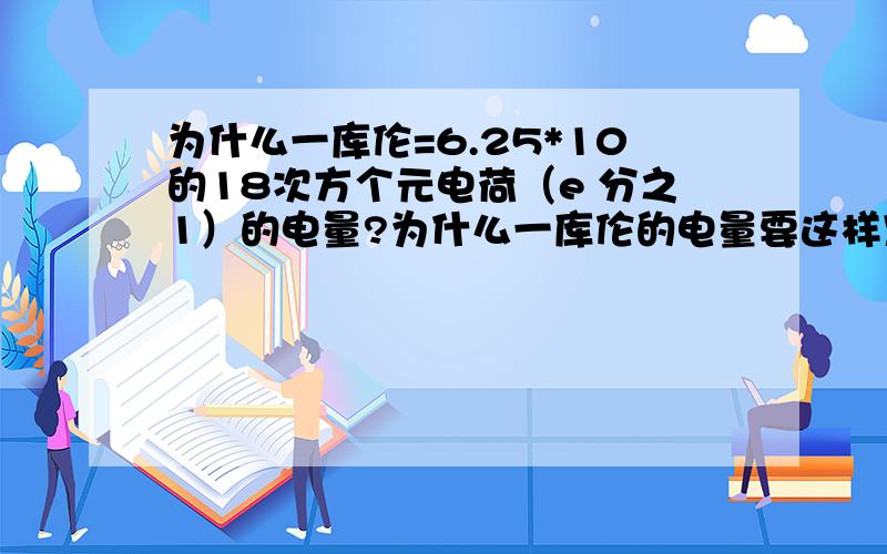 为什么一库伦=6.25*10的18次方个元电荷（e 分之1）的电量?为什么一库伦的电量要这样定义…?