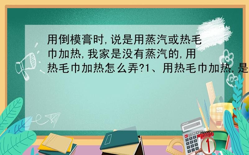 用倒模膏时,说是用蒸汽或热毛巾加热,我家是没有蒸汽的,用热毛巾加热怎么弄?1、用热毛巾加热,是把头发全部裹在毛巾里吗?还是怎样弄?2、用热的毛巾加热,很容易就变冷的,要怎么办?3、热毛