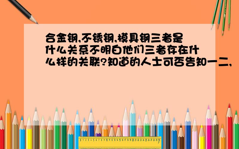 合金钢,不锈钢,模具钢三者是什么关系不明白他们三者存在什么样的关联?知道的人士可否告知一二,