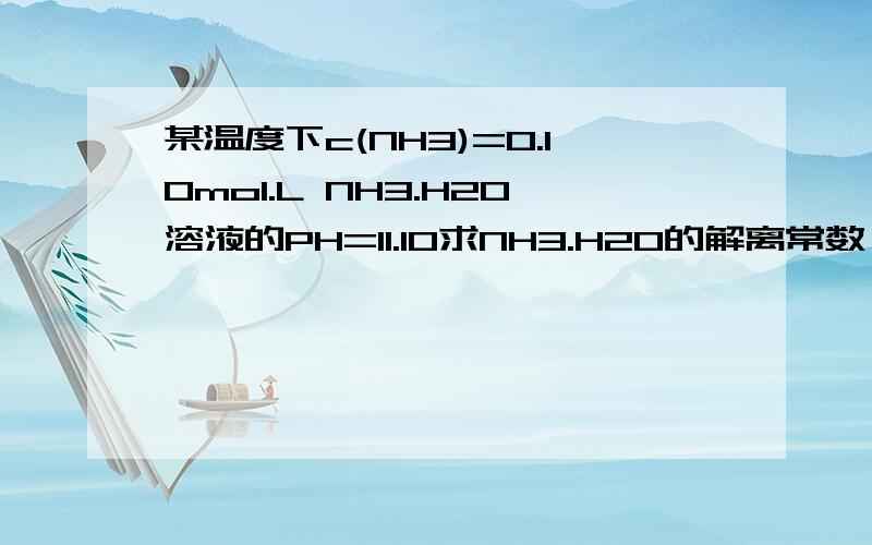 某温度下c(NH3)=0.10mol.L NH3.H2O溶液的PH=11.10求NH3.H2O的解离常数