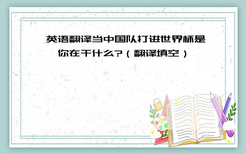 英语翻译当中国队打进世界杯是,你在干什么?（翻译填空）