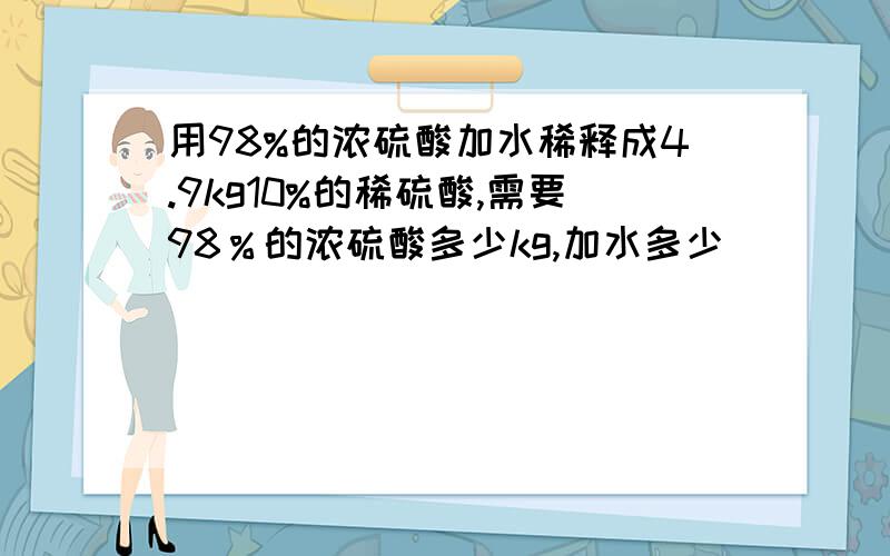 用98%的浓硫酸加水稀释成4.9kg10%的稀硫酸,需要98％的浓硫酸多少kg,加水多少