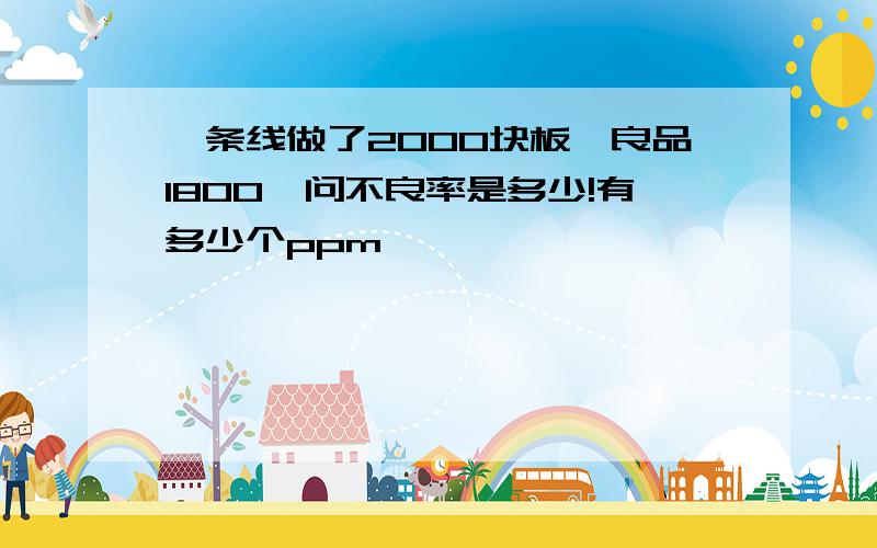 一条线做了2000块板,良品1800,问不良率是多少!有多少个ppm