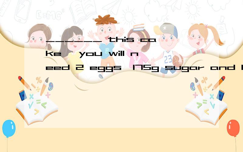 ______ this cake ,you will need 2 eggs,175g sugar and 175g flour.A.Having made B.Make C.To make D.______ this cake ,you will need 2 eggs,175g sugar and 175g flour.A.Having made B.Make C.To make D.Making 为什么不能D不是有逗号吗