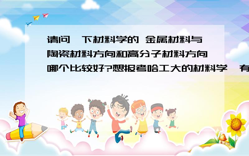 请问一下材料学的 金属材料与陶瓷材料方向和高分子材料方向哪个比较好?想报考哈工大的材料学,有两个专业方向 金属材料与陶瓷材料方向 和高分子材料方向（树脂基复合材料） 请问一下