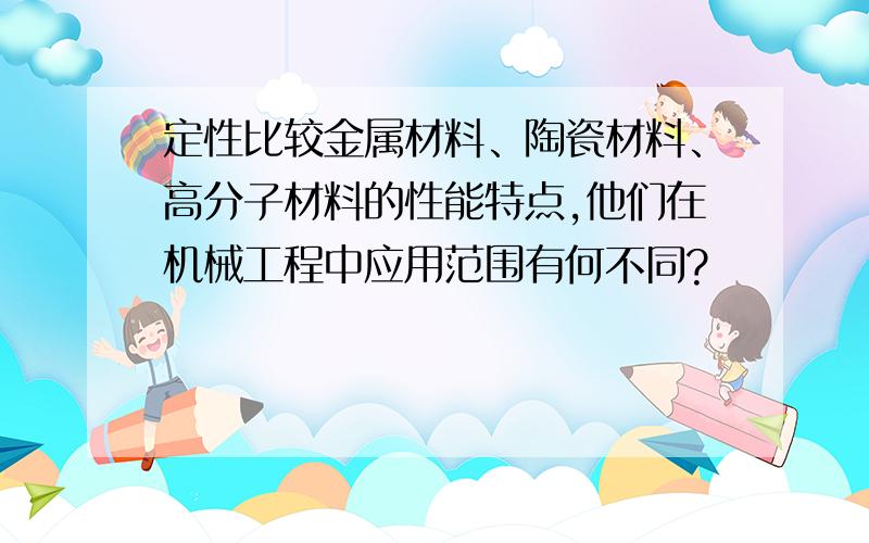 定性比较金属材料、陶瓷材料、高分子材料的性能特点,他们在机械工程中应用范围有何不同?