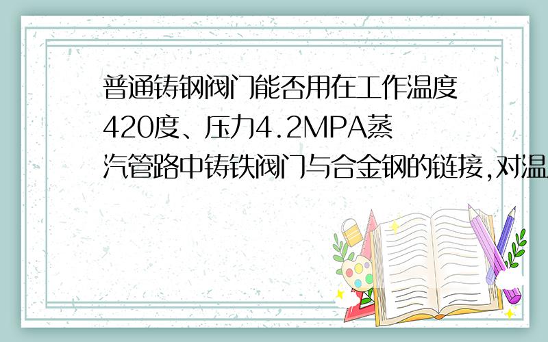 普通铸钢阀门能否用在工作温度420度、压力4.2MPA蒸汽管路中铸铁阀门与合金钢的链接,对温度的要求是怎样?