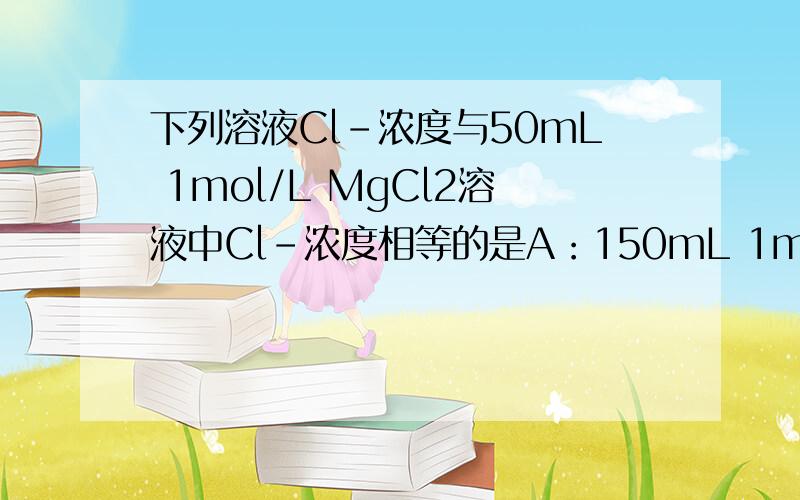 下列溶液Cl-浓度与50mL 1mol/L MgCl2溶液中Cl-浓度相等的是A：150mL 1mol/L NaCl溶液B:75mL 2mol/L CaCl2溶液C：150mL 2mol/L KCl溶液D：75mL 1mol/L AlCl3溶液 为什么怎么算的