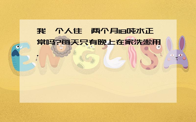 我一个人住,两个月18吨水正常吗?每天只有晚上在家洗漱用.