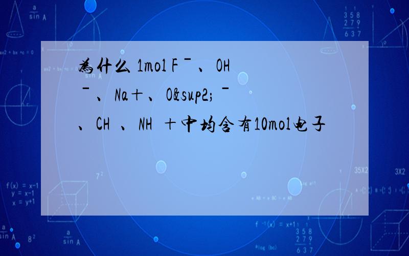 为什么 1mol Fˉ、OHˉ、Na＋、O²ˉ、CH₄、NH₄＋中均含有10mol电子
