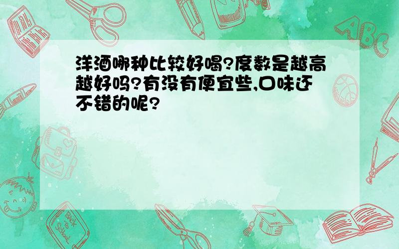 洋酒哪种比较好喝?度数是越高越好吗?有没有便宜些,口味还不错的呢?