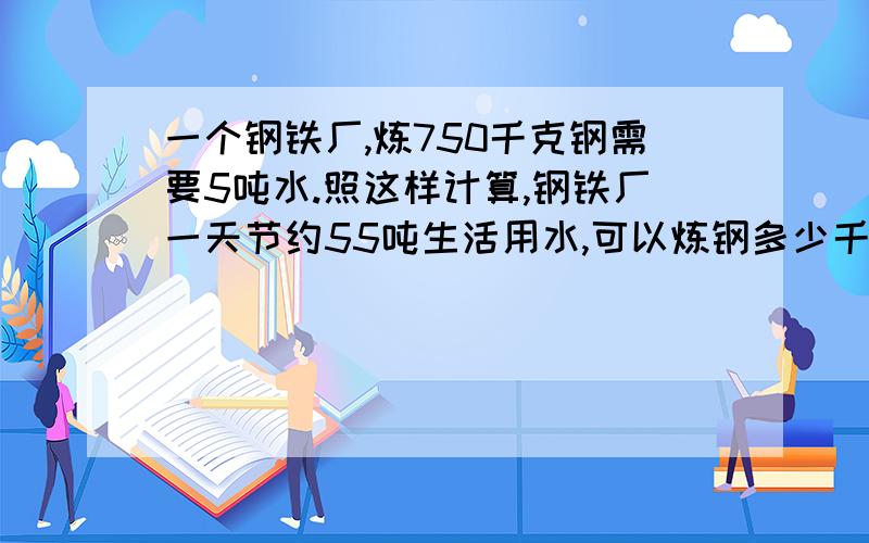 一个钢铁厂,炼750千克钢需要5吨水.照这样计算,钢铁厂一天节约55吨生活用水,可以炼钢多少千克.急需使用请赶快回答!