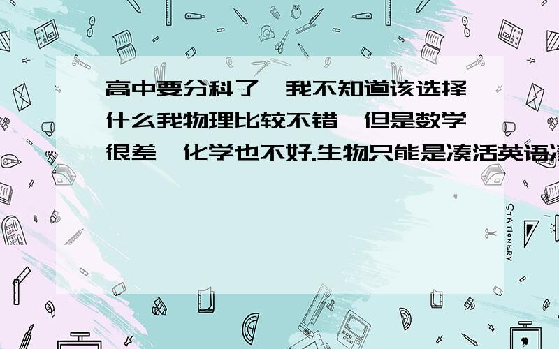 高中要分科了,我不知道该选择什么我物理比较不错,但是数学很差,化学也不好.生物只能是凑活英语凑活怎么办?我还是想上本科的.