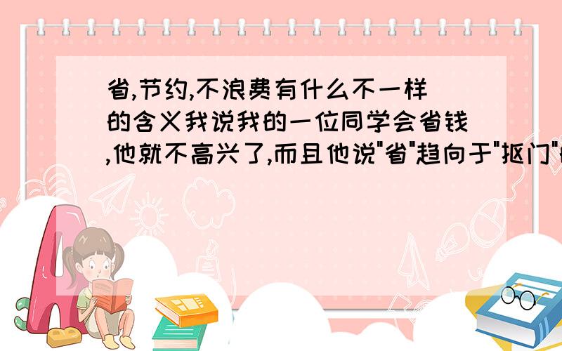 省,节约,不浪费有什么不一样的含义我说我的一位同学会省钱,他就不高兴了,而且他说