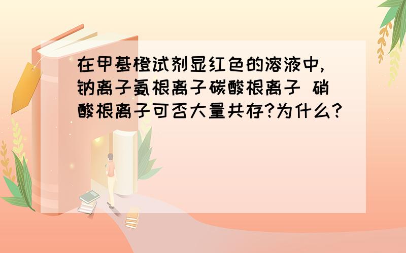 在甲基橙试剂显红色的溶液中,钠离子氨根离子碳酸根离子 硝酸根离子可否大量共存?为什么?